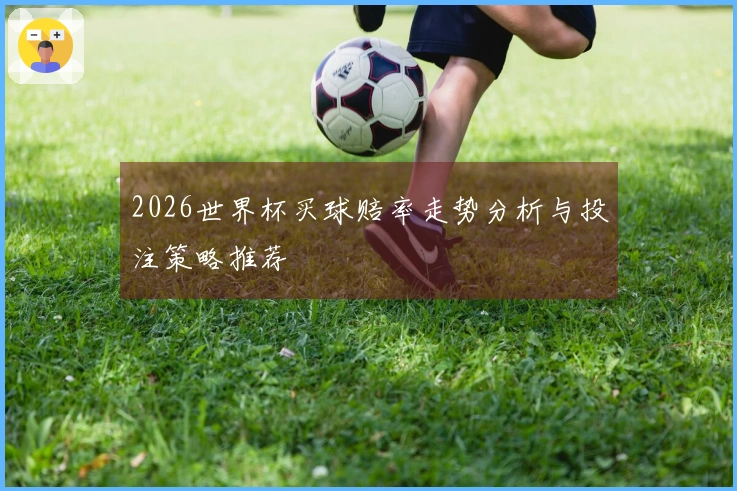 2026世界杯买球赔率走势分析与投注策略推荐